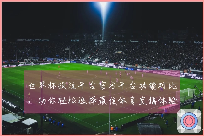 世界杯投注平台官方平台功能对比，助你轻松选择最佳体育直播体验