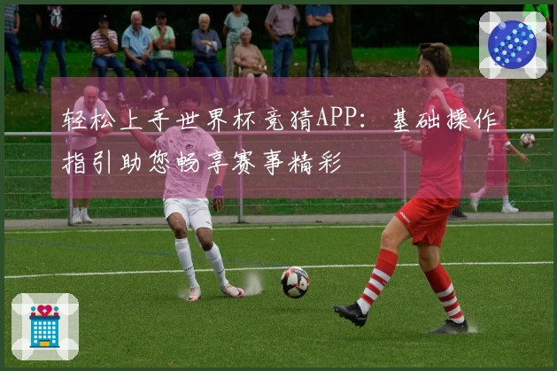轻松上手世界杯竞猜APP：基础操作指引助您畅享赛事精彩