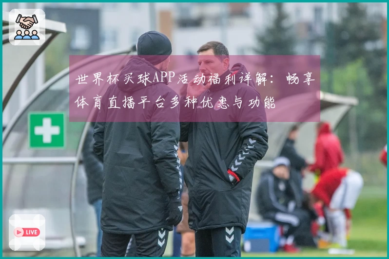 世界杯买球APP活动福利详解：畅享体育直播平台多种优惠与功能