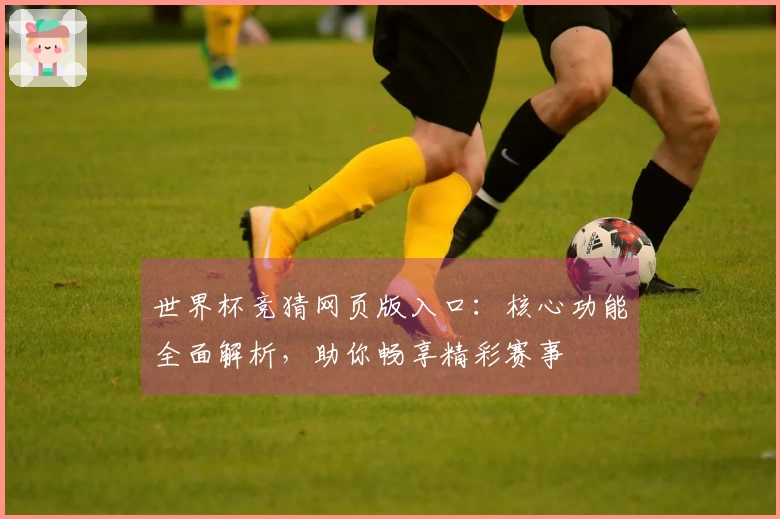 世界杯竞猜网页版入口：核心功能全面解析，助你畅享精彩赛事