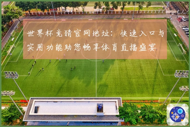 世界杯竞猜官网地址：快速入口与实用功能助您畅享体育直播盛宴